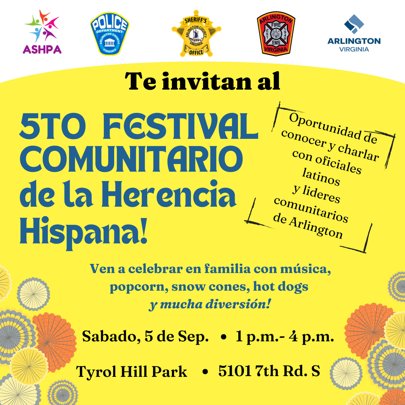 La Asociación de Padres Hispanos de las Escuelas de Arlington (ASHPA), Departamento de Policía del Condado de Arlington, la Oficina del Alguacil del Condado de Arlington, y Departamento de Bomberos del Condado de Arlington te invitan al 5to Festival Anual Comunitario en el parque Tyrol Hill. Ven a celebrar en familia con música, palomitas de maíz, conos de nieve, y una oportunidad de conocer y charlar con miembros de la policía y la oficina del alguacil y líderes comunitarios de Arlington. 